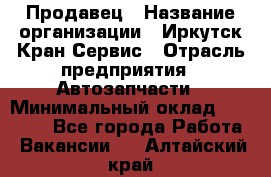 Продавец › Название организации ­ Иркутск-Кран-Сервис › Отрасль предприятия ­ Автозапчасти › Минимальный оклад ­ 20 000 - Все города Работа » Вакансии   . Алтайский край